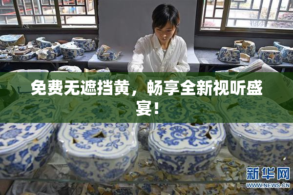 免费无遮挡黄，畅享全新视听盛宴！