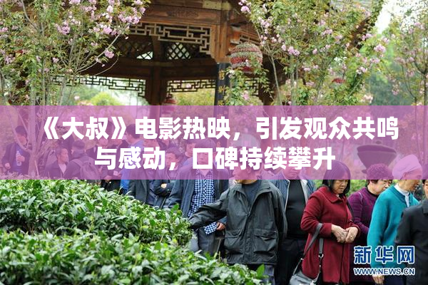 《大叔》电影热映，引发观众共鸣与感动，口碑持续攀升