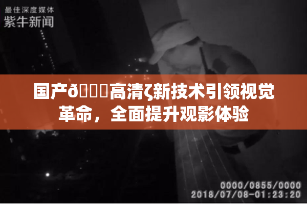 国产🍑高清ζ新技术引领视觉革命，全面提升观影体验
