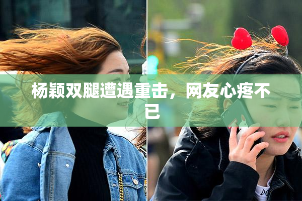 杨颖双腿遭遇重击，网友心疼不已