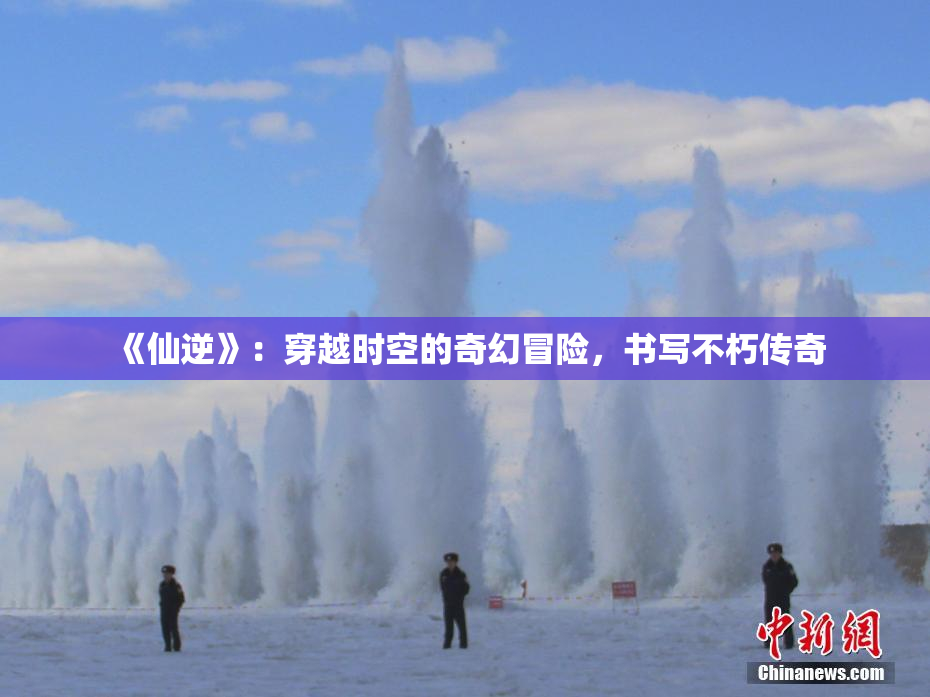 《仙逆》：穿越时空的奇幻冒险，书写不朽传奇
