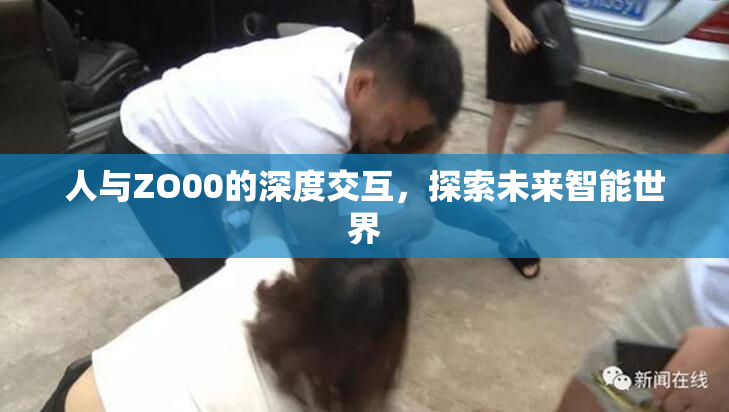 人与ZO00的深度交互，探索未来智能世界