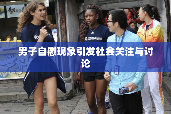 男子自慰现象引发社会关注与讨论