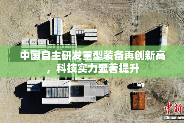 中国自主研发重型装备再创新高，科技实力显著提升