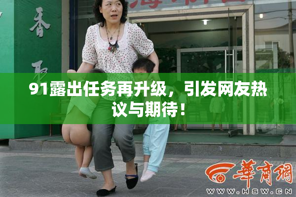 91露出任务再升级，引发网友热议与期待！