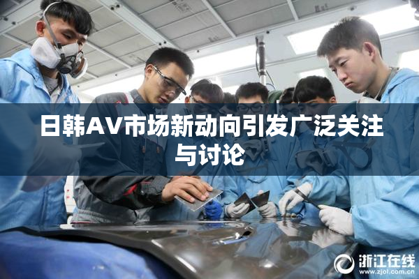日韩AV市场新动向引发广泛关注与讨论