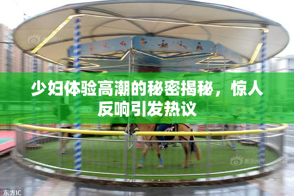 少妇体验高潮的秘密揭秘，惊人反响引发热议
