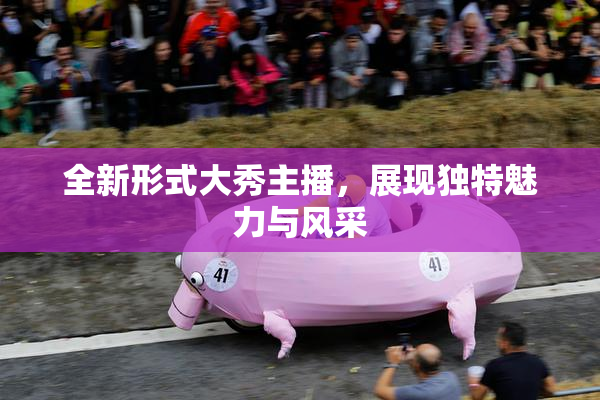 全新形式大秀主播，展现独特魅力与风采
