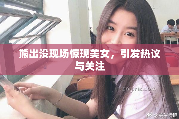 熊出没现场惊现美女，引发热议与关注