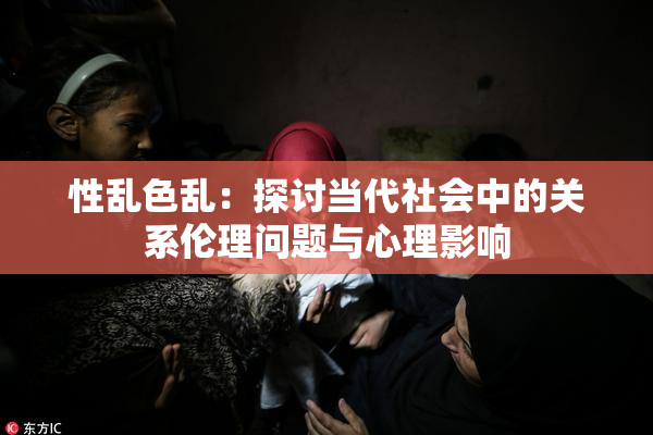 性乱色乱：探讨当代社会中的关系伦理问题与心理影响