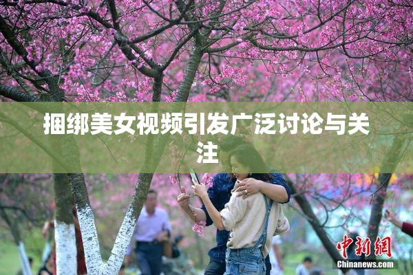 捆绑美女视频引发广泛讨论与关注