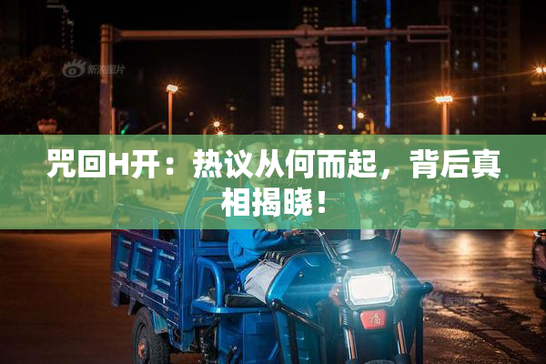 咒回H开：热议从何而起，背后真相揭晓！