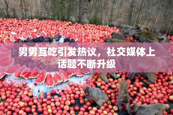 男男互吃引发热议，社交媒体上话题不断升级