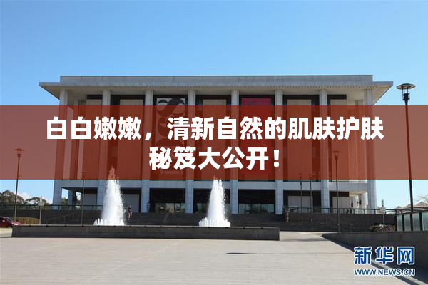 白白嫩嫩，清新自然的肌肤护肤秘笈大公开！