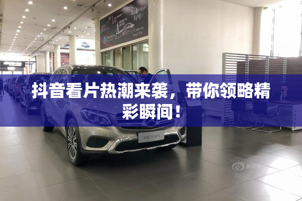 抖音看片热潮来袭，带你领略精彩瞬间！