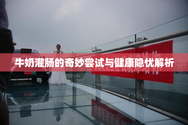 牛奶灌肠的奇妙尝试与健康隐忧解析