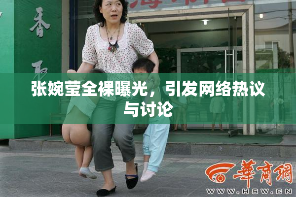 张婉莹全裸曝光，引发网络热议与讨论