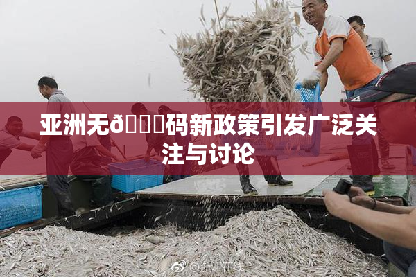 亚洲无🈚码新政策引发广泛关注与讨论