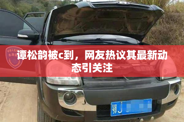 谭松韵被c到，网友热议其最新动态引关注