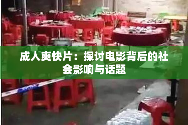 成人爽快片：探讨电影背后的社会影响与话题