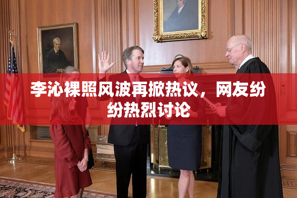 李沁裸照风波再掀热议，网友纷纷热烈讨论