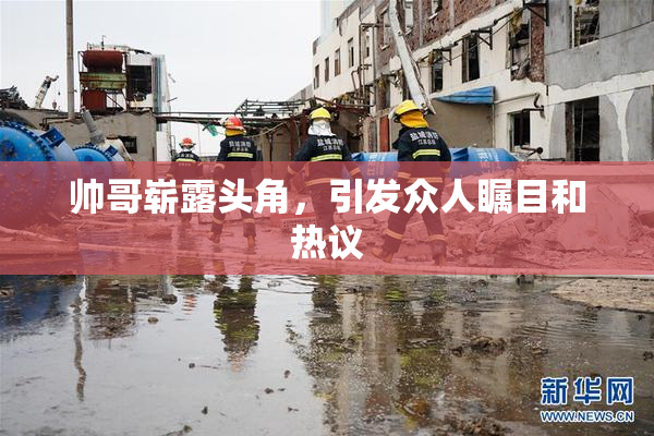 帅哥崭露头角，引发众人瞩目和热议
