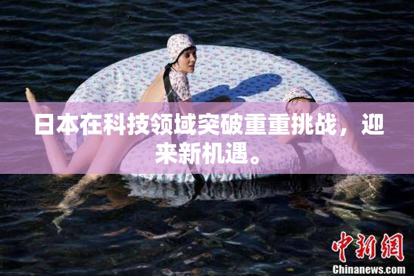 日本在科技领域突破重重挑战，迎来新机遇。