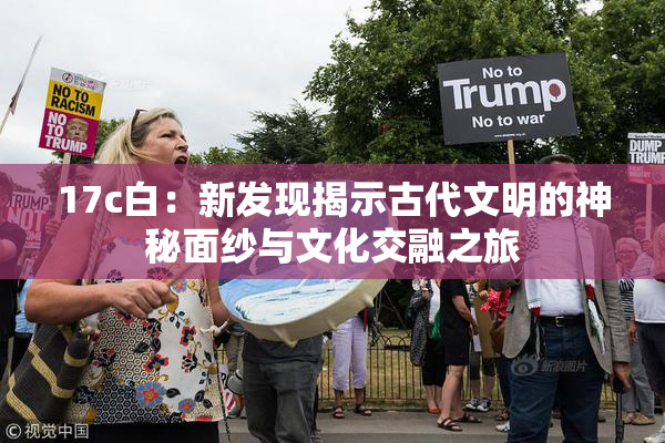 17c白：新发现揭示古代文明的神秘面纱与文化交融之旅