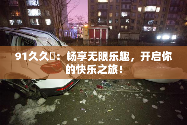 91久久擼：畅享无限乐趣，开启你的快乐之旅！