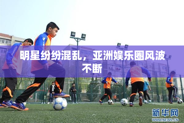 明星纷纷混乱，亚洲娱乐圈风波不断