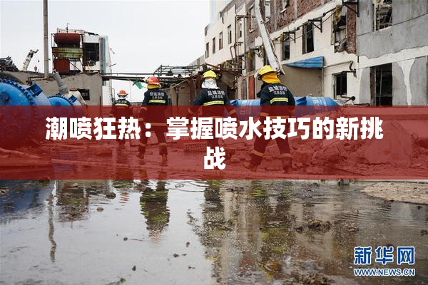 潮喷狂热：掌握喷水技巧的新挑战