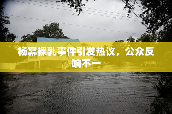 杨幂裸乳事件引发热议，公众反响不一