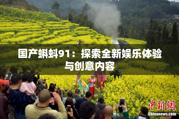 国产蝌蚪91：探索全新娱乐体验与创意内容