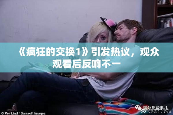 《疯狂的交换1》引发热议，观众观看后反响不一