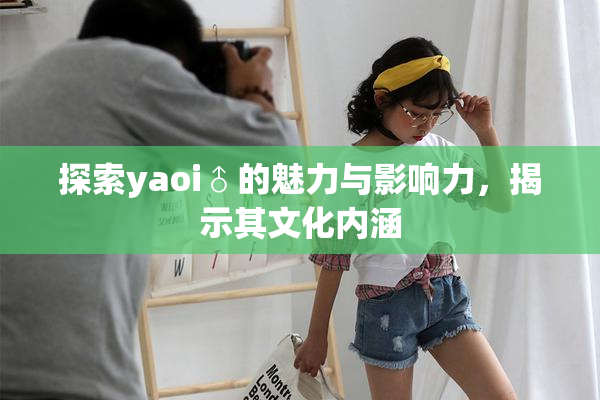 探索yaoi♂的魅力与影响力，揭示其文化内涵