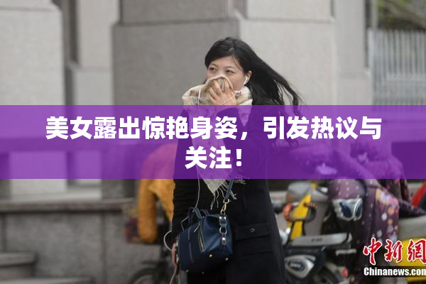 美女露出惊艳身姿，引发热议与关注！