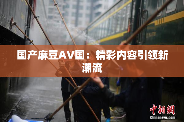 国产麻豆AV国：精彩内容引领新潮流