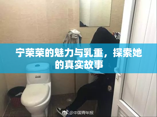 宁荣荣的魅力与乳重，探索她的真实故事