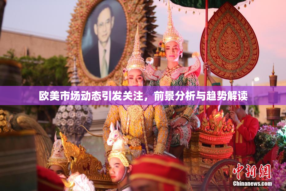 欧美市场动态引发关注，前景分析与趋势解读