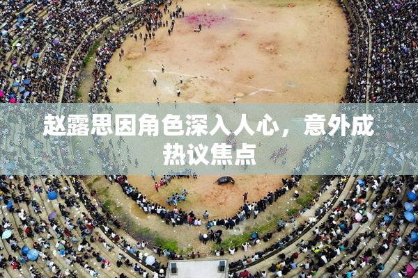 赵露思因角色深入人心，意外成热议焦点