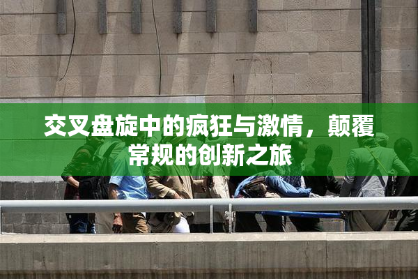 交叉盘旋中的疯狂与激情，颠覆常规的创新之旅