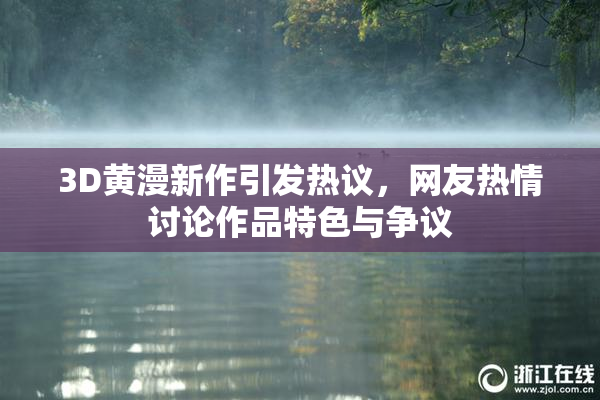3D黄漫新作引发热议，网友热情讨论作品特色与争议