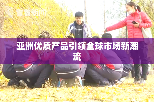 亚洲优质产品引领全球市场新潮流