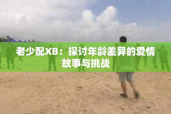 老少配XB：探讨年龄差异的爱情故事与挑战