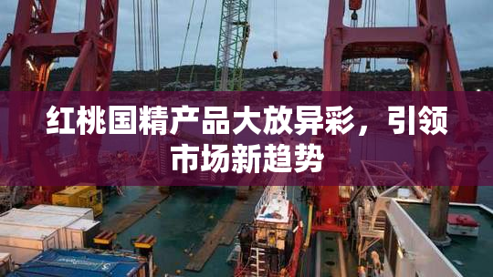 红桃国精产品大放异彩，引领市场新趋势