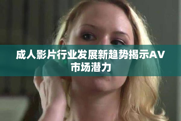 成人影片行业发展新趋势揭示AV市场潜力