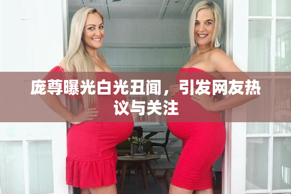 庞尊曝光白光丑闻，引发网友热议与关注