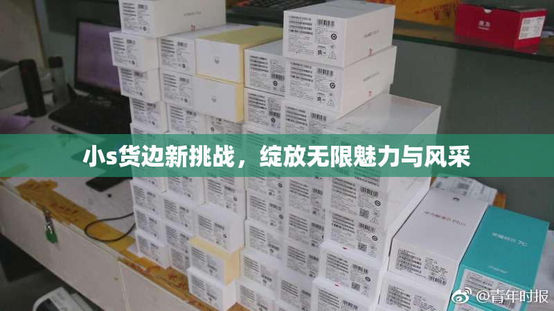 小s货边新挑战，绽放无限魅力与风采