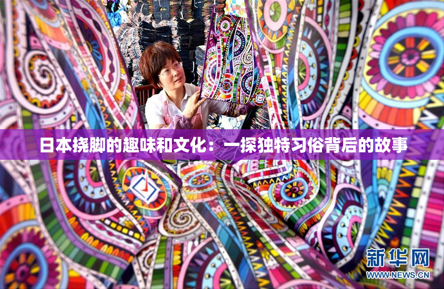 日本挠脚的趣味和文化：一探独特习俗背后的故事