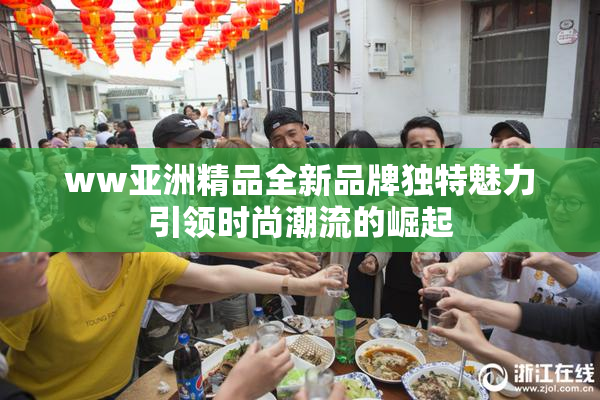ww亚洲精品全新品牌独特魅力引领时尚潮流的崛起